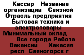 Кассир › Название организации ­ Связной › Отрасль предприятия ­ Бытовая техника и электротовары › Минимальный оклад ­ 35 000 - Все города Работа » Вакансии   . Хакасия респ.,Саяногорск г.